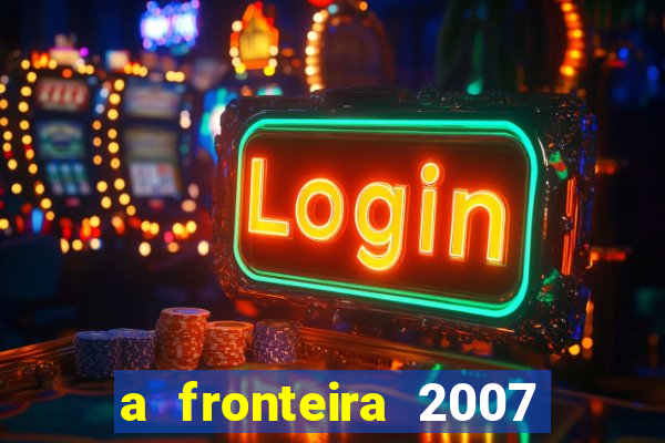 a fronteira 2007 filme completo dublado